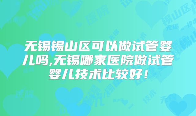 无锡锡山区可以做试管婴儿吗,无锡哪家医院做试管婴儿技术比较好！