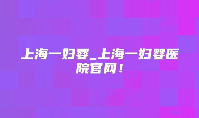 上海一妇婴_上海一妇婴医院官网！