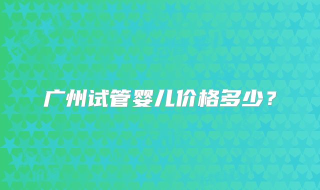广州试管婴儿价格多少?