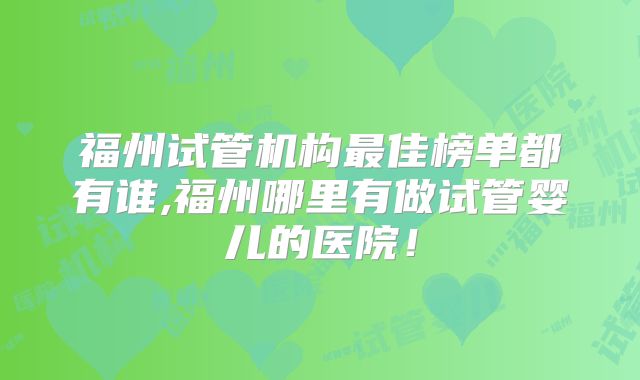 福州试管机构最佳榜单都有谁,福州哪里有做试管婴儿的医院!