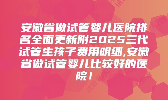 安徽省做试管婴儿医院排名全面更新附2025三代试管生孩子费用明细,安徽省做试管婴儿比较好的医院!