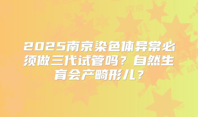 2025南京染色体异常必须做三代试管吗？自然生育会产畸形儿？