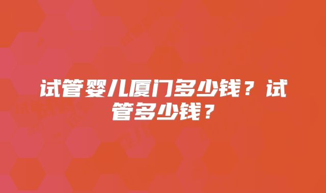 试管婴儿厦门多少钱？试管多少钱？