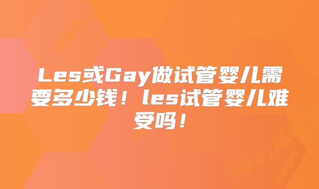 Les或Gay做试管婴儿需要多少钱!les试管婴儿难受吗!