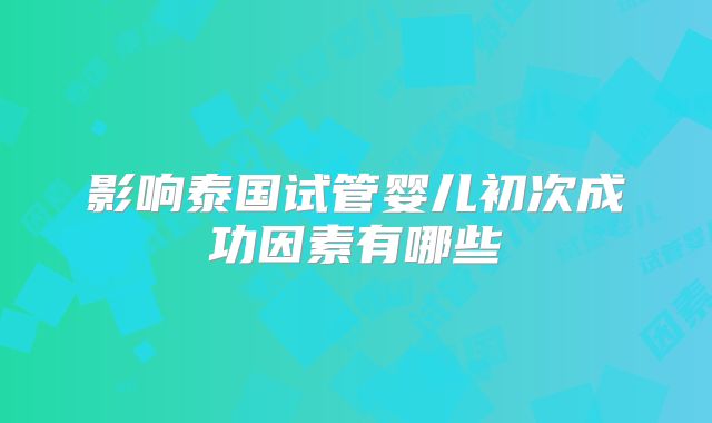 影响泰国试管婴儿初次成功因素有哪些