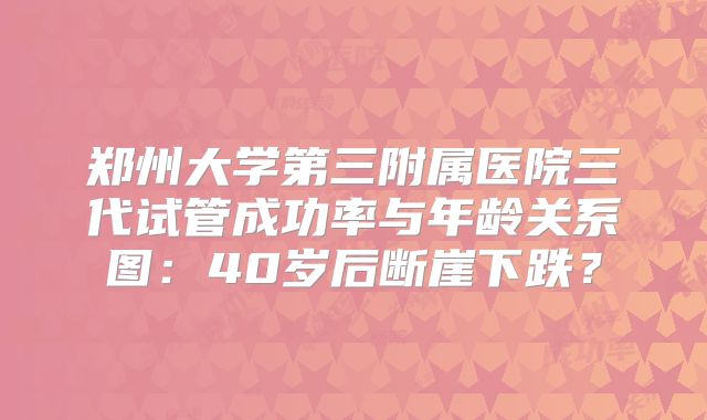 郑州大学第三附属医院三代试管成功率与年龄关系图：40岁后断崖下跌？