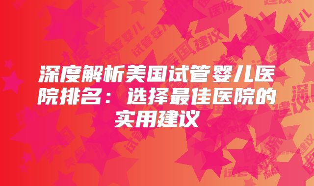 深度解析美国试管婴儿医院排名:选择最佳医院的实用建议