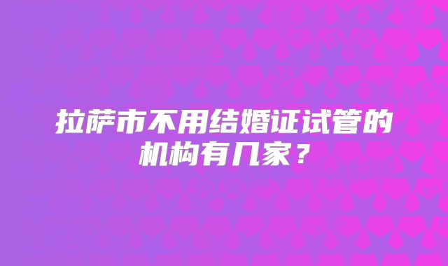 拉萨市不用结婚证试管的机构有几家?
