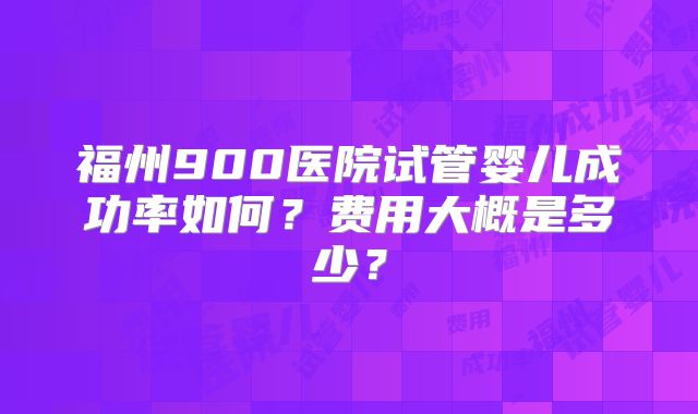 福州900医院试管婴儿成功率如何?费用大概是多少?