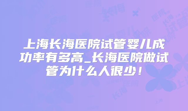 上海长海医院试管婴儿成功率有多高_长海医院做试管为什么人很少！