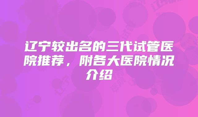 辽宁较出名的三代试管医院推荐，附各大医院情况介绍