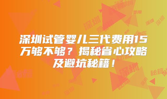 深圳试管婴儿三代费用15万够不够?揭秘省心攻略及避坑秘籍!