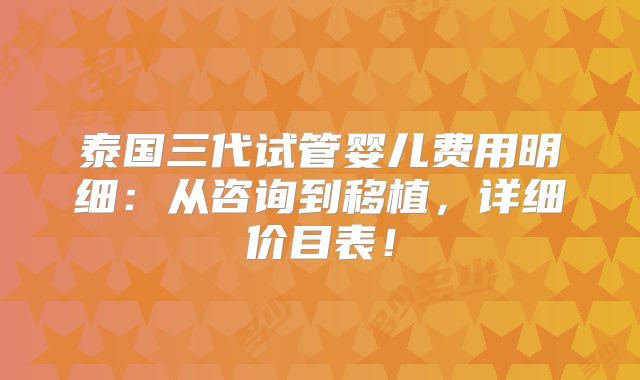 泰国三代试管婴儿费用明细：从咨询到移植，详细价目表！