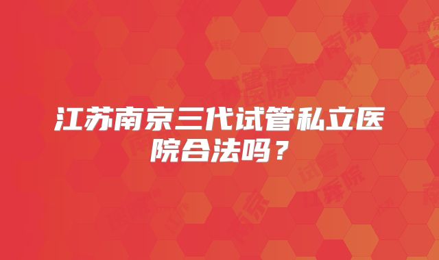 江苏南京三代试管私立医院合法吗?