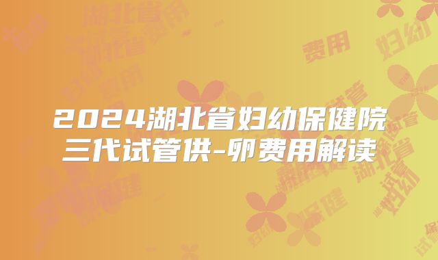 2024湖北省妇幼保健院三代试管供-卵费用解读