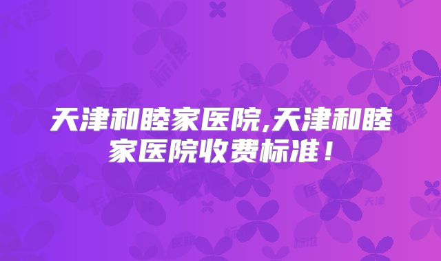 天津和睦家医院,天津和睦家医院收费标准!