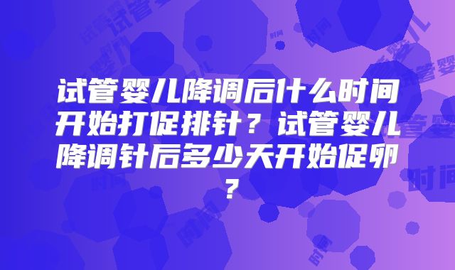 试管婴儿降调后什么时间开始打促排针？试管婴儿降调针后多少天开始促卵？