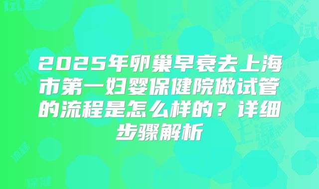 2025年卵巢早衰去上海市第一妇婴保健院做试管的流程是怎么样的?详细步骤解析
