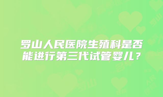 罗山人民医院生殖科是否能进行第三代试管婴儿？