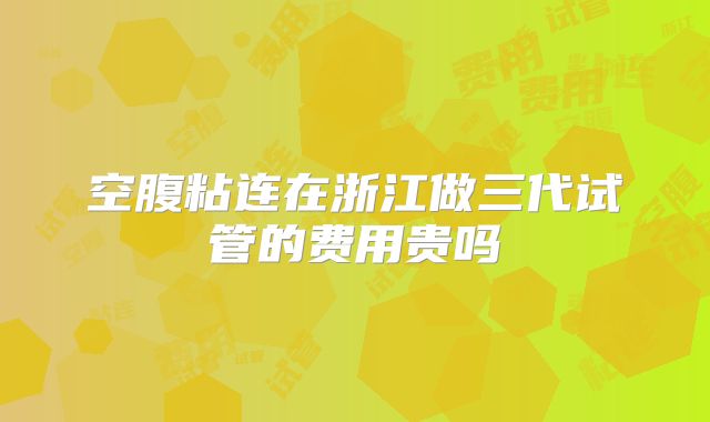 空腹粘连在浙江做三代试管的费用贵吗