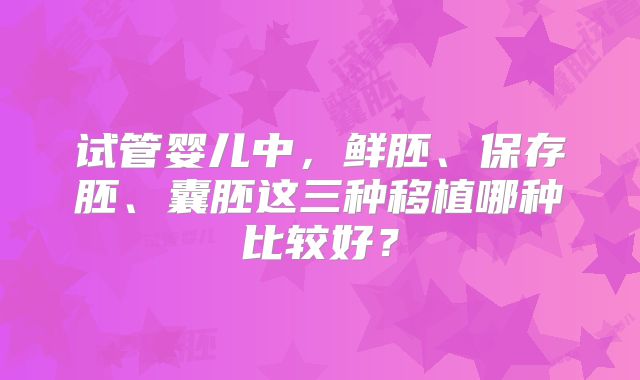 试管婴儿中，鲜胚、保存胚、囊胚这三种移植哪种比较好？