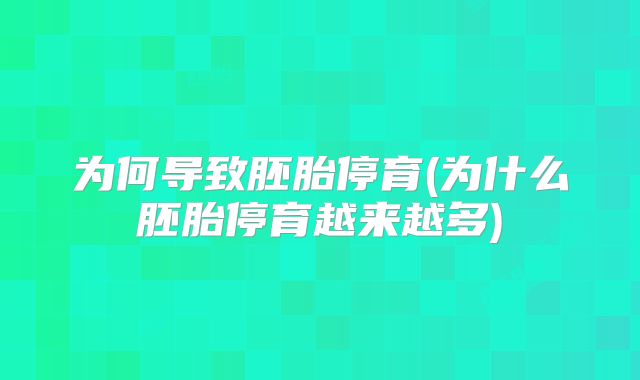 为何导致胚胎停育(为什么胚胎停育越来越多)