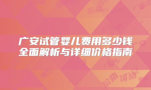 广安试管婴儿费用多少钱全面解析与详细价格指南