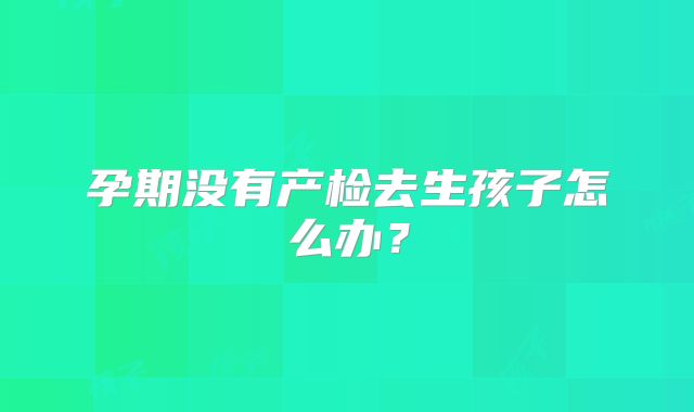 孕期没有产检去生孩子怎么办？