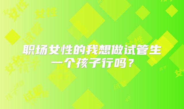 职场女性的我想做试管生一个孩子行吗？