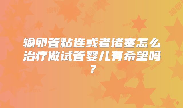 输卵管粘连或者堵塞怎么治疗做试管婴儿有希望吗?