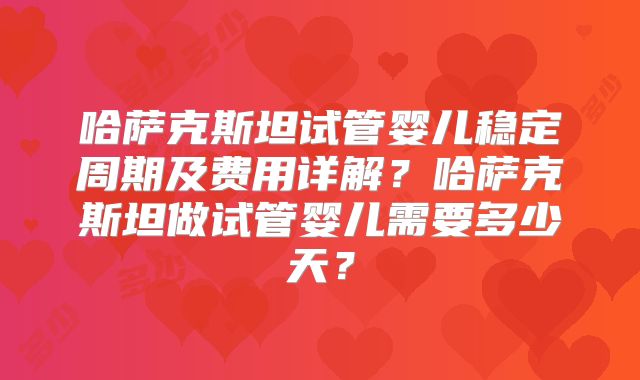 哈萨克斯坦试管婴儿稳定周期及费用详解?哈萨克斯坦做试管婴儿需要多少天?