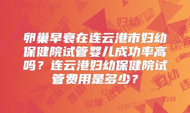 卵巢早衰在连云港市妇幼保健院试管婴儿成功率高吗?连云港妇幼保健院试管费用是多少?