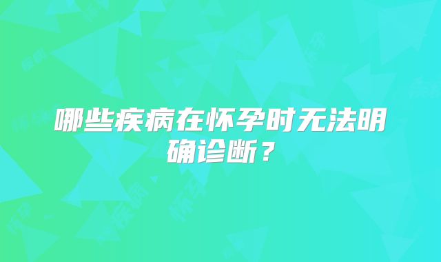 哪些疾病在怀孕时无法明确诊断？