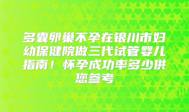 多囊卵巢不孕在银川市妇幼保健院做三代试管婴儿指南！怀孕成功率多少供您参考