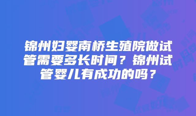 锦州妇婴南桥生殖院做试管需要多长时间？锦州试管婴儿有成功的吗？