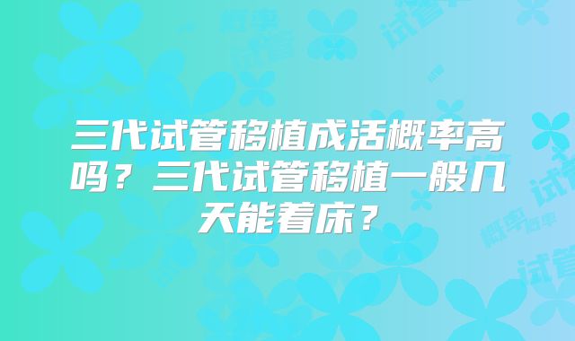 三代试管移植成活概率高吗？三代试管移植一般几天能着床？