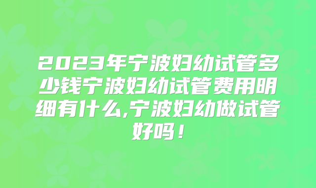 2023年宁波妇幼试管多少钱宁波妇幼试管费用明细有什么,宁波妇幼做试管好吗！