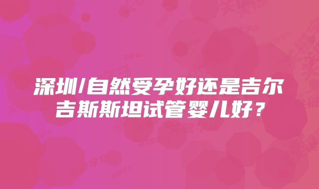 深圳/自然受孕好还是吉尔吉斯斯坦试管婴儿好?