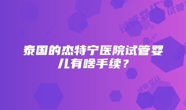 泰国的杰特宁医院试管婴儿有啥手续?