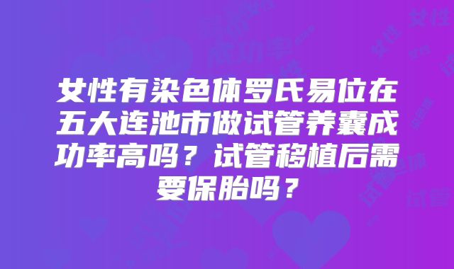 女性有染色体罗氏易位在五大连池市做试管养囊成功率高吗？试管移植后需要保胎吗？