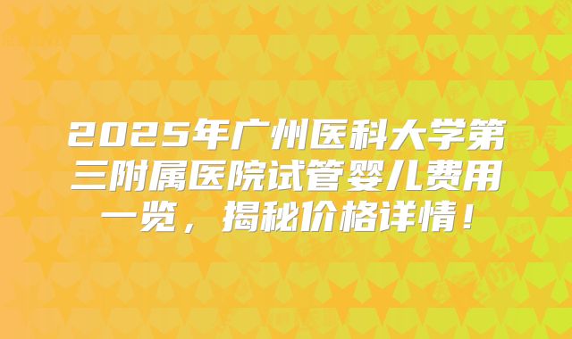2025年广州医科大学第三附属医院试管婴儿费用一览，揭秘价格详情！
