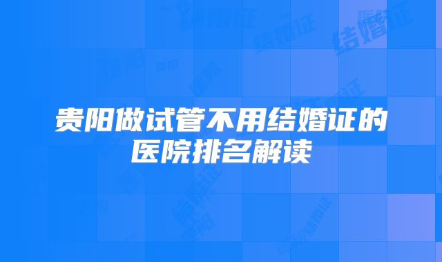 贵阳做试管不用结婚证的医院排名解读