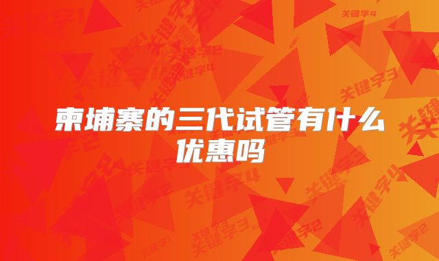 柬埔寨的三代试管有什么优惠吗
