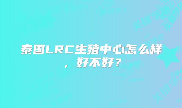 泰国LRC生殖中心怎么样,好不好?