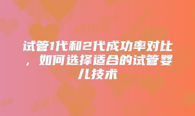 试管1代和2代成功率对比，如何选择适合的试管婴儿技术
