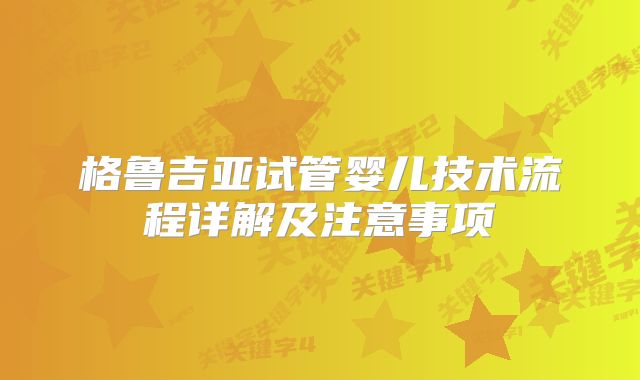 格鲁吉亚试管婴儿技术流程详解及注意事项