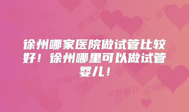 徐州哪家医院做试管比较好！徐州哪里可以做试管婴儿！