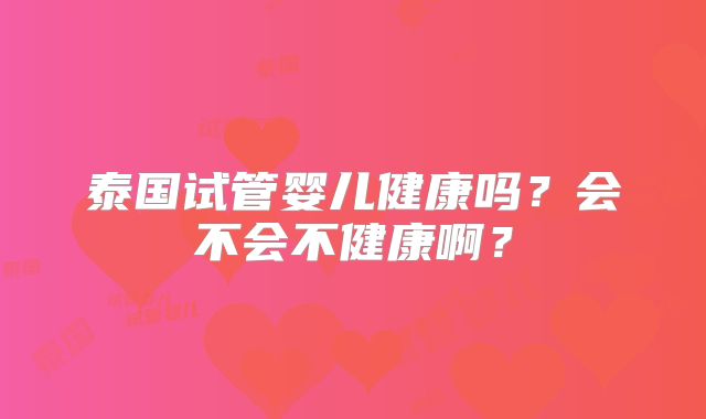 泰国试管婴儿健康吗？会不会不健康啊？