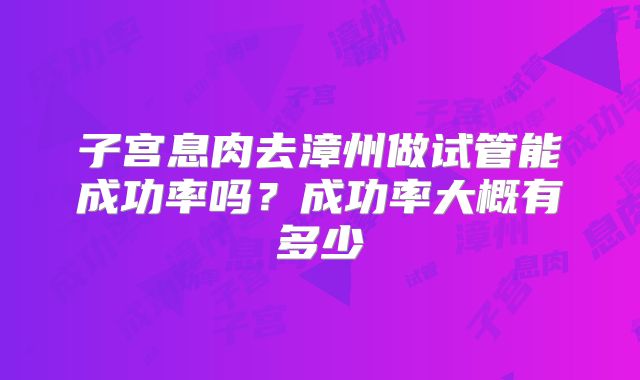 子宫息肉去漳州做试管能成功率吗?成功率大概有多少