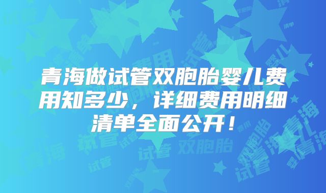 青海做试管双胞胎婴儿费用知多少，详细费用明细清单全面公开！